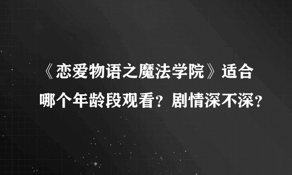 《恋爱物语之魔法学院》适合哪个年龄段观看？剧情深不深？