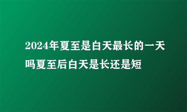 2024年夏至是白天最长的一天吗夏至后白天是长还是短