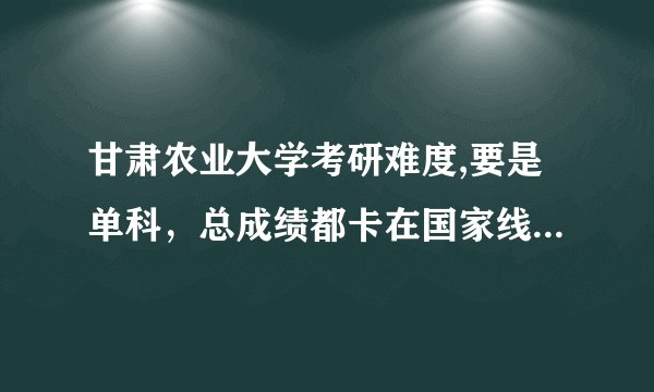 甘肃农业大学考研难度,要是单科，总成绩都卡在国家线上，复试容易过么。这个学校复试难度怎么样，严不严啊
