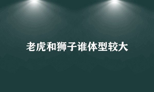 老虎和狮子谁体型较大
