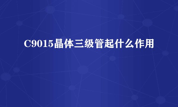 C9015晶体三级管起什么作用