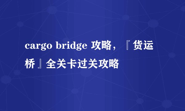 cargo bridge 攻略，『货运桥』全关卡过关攻略
