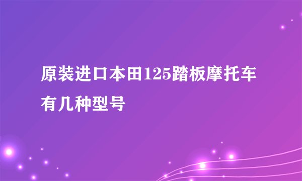 原装进口本田125踏板摩托车有几种型号