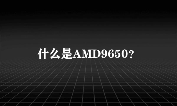 什么是AMD9650？
