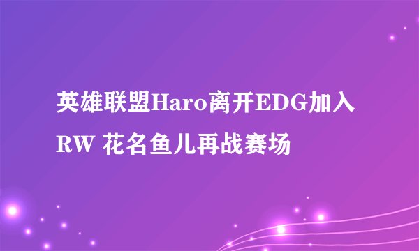 英雄联盟Haro离开EDG加入RW 花名鱼儿再战赛场