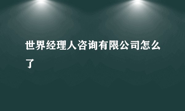 世界经理人咨询有限公司怎么了