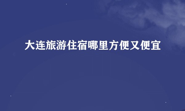 大连旅游住宿哪里方便又便宜