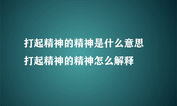 打起精神的精神是什么意思 打起精神的精神怎么解释