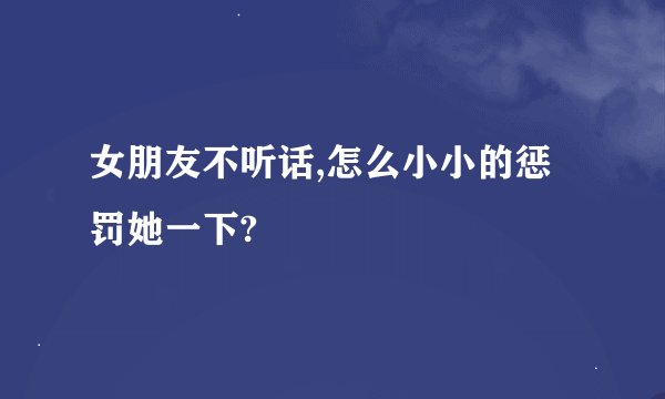 女朋友不听话,怎么小小的惩罚她一下?