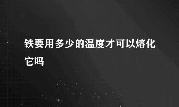 铁要用多少的温度才可以熔化它吗