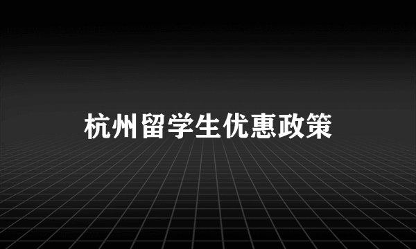 杭州留学生优惠政策