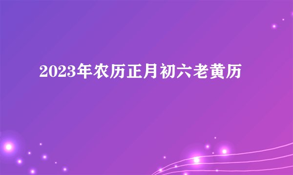 2023年农历正月初六老黄历