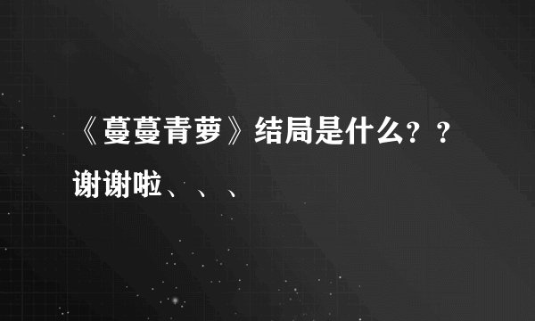 《蔓蔓青萝》结局是什么？？谢谢啦、、、