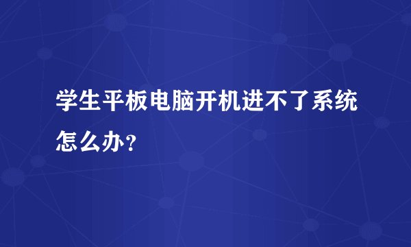 学生平板电脑开机进不了系统怎么办？