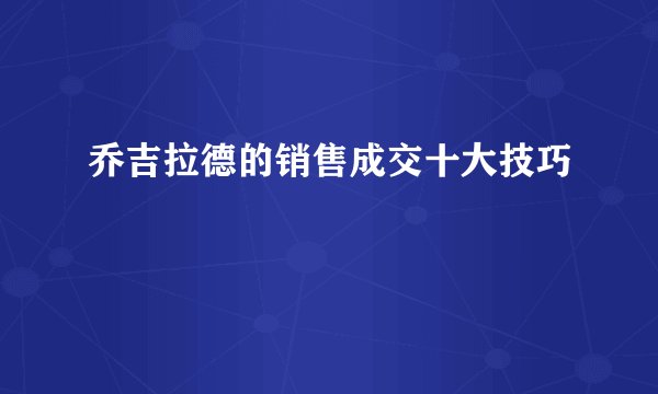 乔吉拉德的销售成交十大技巧