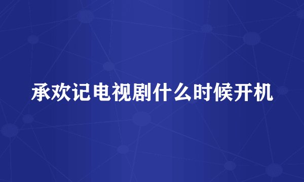 承欢记电视剧什么时候开机