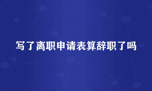 写了离职申请表算辞职了吗