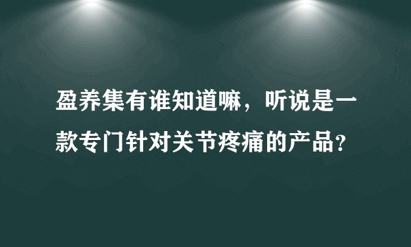 盈养集有谁知道嘛，听说是一款专门针对关节疼痛的产品？