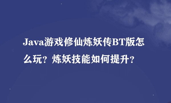 Java游戏修仙炼妖传BT版怎么玩？炼妖技能如何提升？