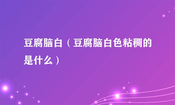豆腐脑白（豆腐脑白色粘稠的是什么）
