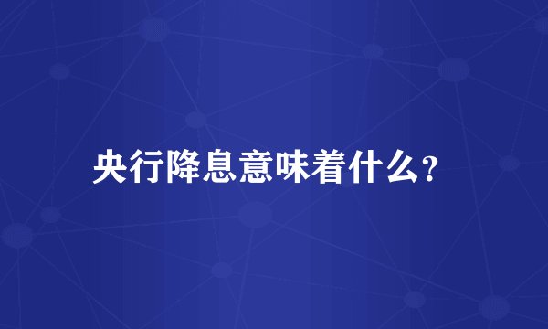 央行降息意味着什么？