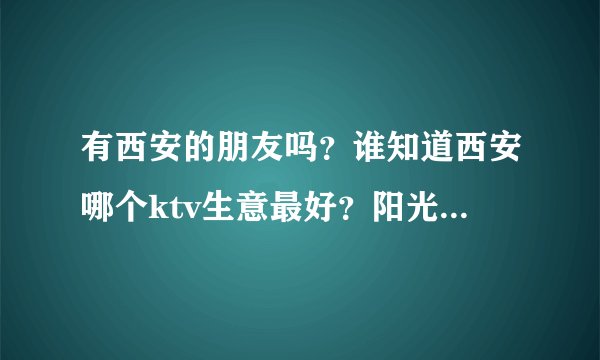 有西安的朋友吗？谁知道西安哪个ktv生意最好？阳光国会怎么样？谢谢！