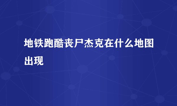 地铁跑酷丧尸杰克在什么地图出现