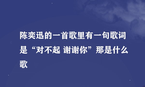 陈奕迅的一首歌里有一句歌词是“对不起 谢谢你”那是什么歌