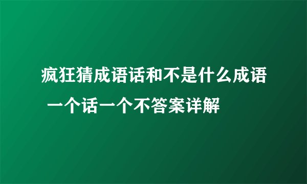 疯狂猜成语话和不是什么成语 一个话一个不答案详解