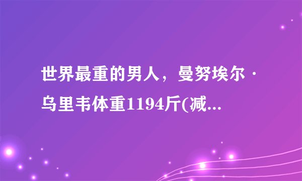 世界最重的男人，曼努埃尔·乌里韦体重1194斤(减下400斤)