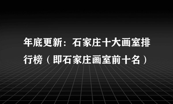 年底更新：石家庄十大画室排行榜（即石家庄画室前十名）