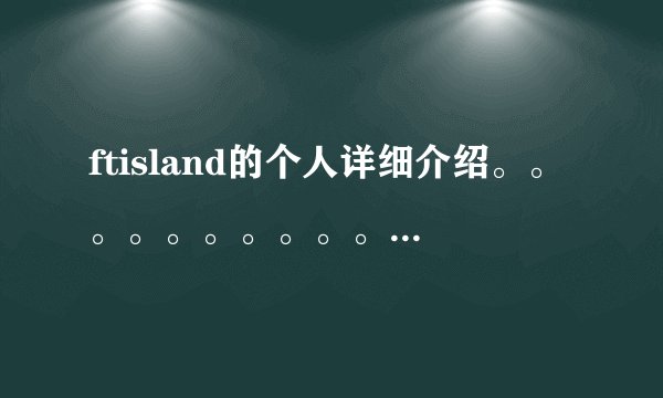 ftisland的个人详细介绍。。。。。。。。。。。谢\(^o^)/~
