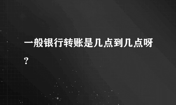 一般银行转账是几点到几点呀？