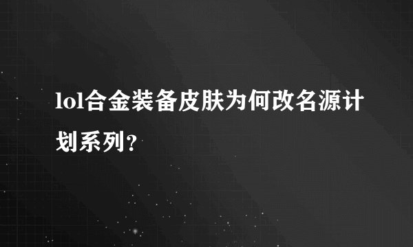 lol合金装备皮肤为何改名源计划系列？