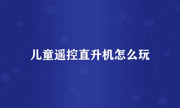 儿童遥控直升机怎么玩
