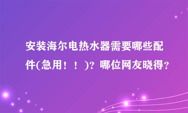 安装海尔电热水器需要哪些配件(急用！！)？哪位网友晓得？