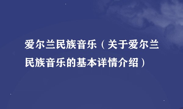 爱尔兰民族音乐（关于爱尔兰民族音乐的基本详情介绍）