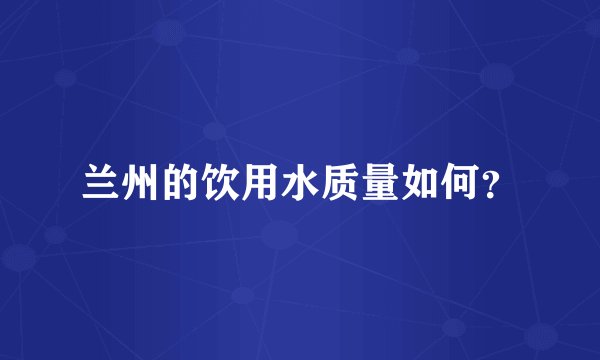 兰州的饮用水质量如何？