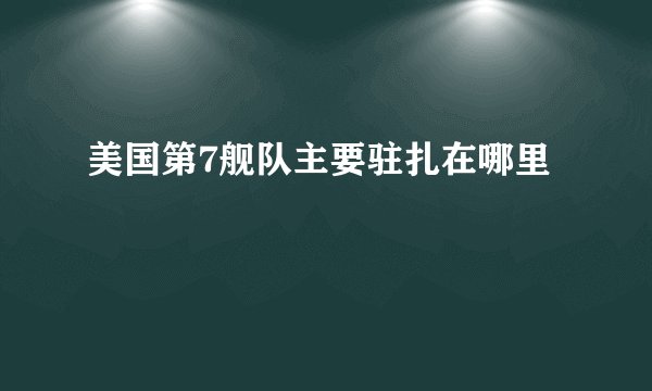 美国第7舰队主要驻扎在哪里