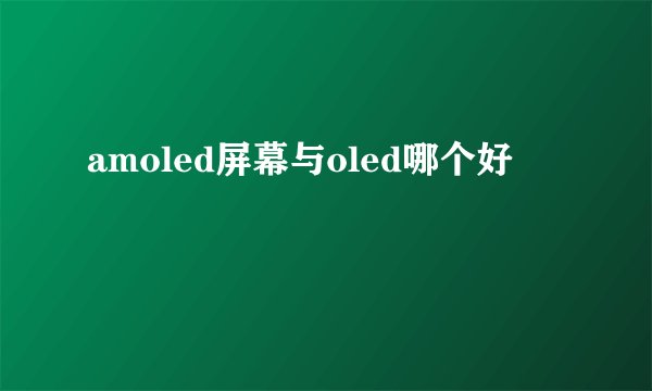 amoled屏幕与oled哪个好
