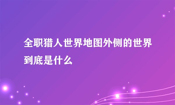 全职猎人世界地图外侧的世界到底是什么