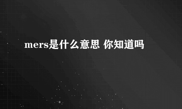 mers是什么意思 你知道吗