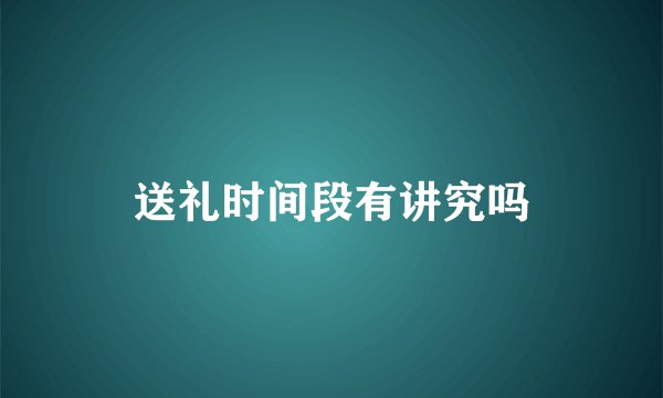 送礼时间段有讲究吗