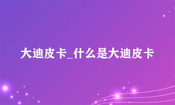 大迪皮卡_什么是大迪皮卡