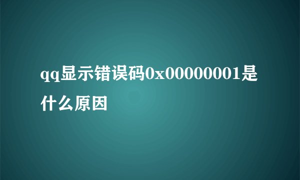 qq显示错误码0x00000001是什么原因