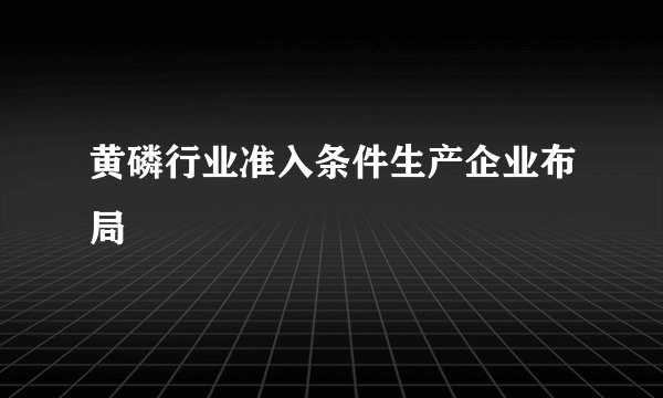 黄磷行业准入条件生产企业布局