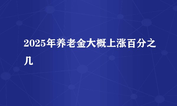 2025年养老金大概上涨百分之几