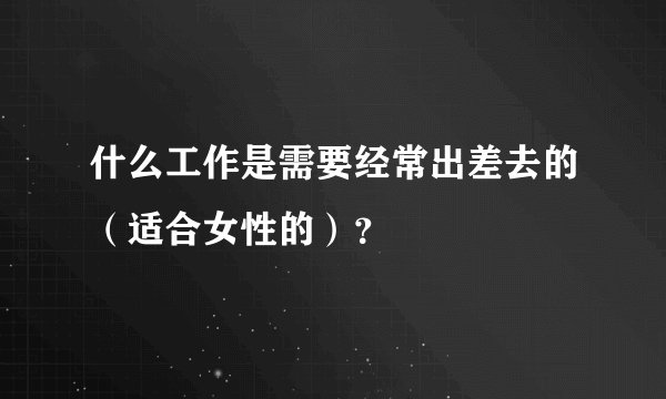 什么工作是需要经常出差去的（适合女性的）？