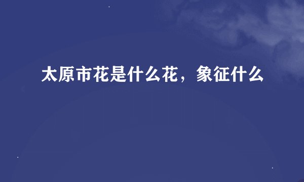 太原市花是什么花，象征什么