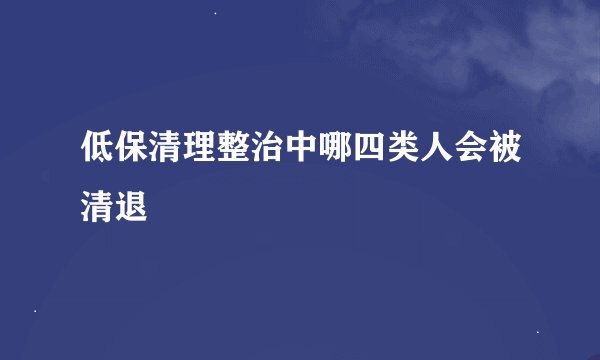 低保清理整治中哪四类人会被清退